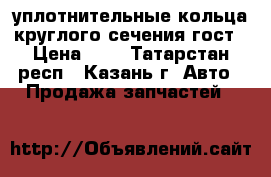 уплотнительные кольца круглого сечения гост › Цена ­ 3 - Татарстан респ., Казань г. Авто » Продажа запчастей   